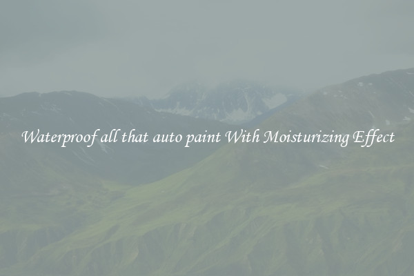 Waterproof all that auto paint With Moisturizing Effect