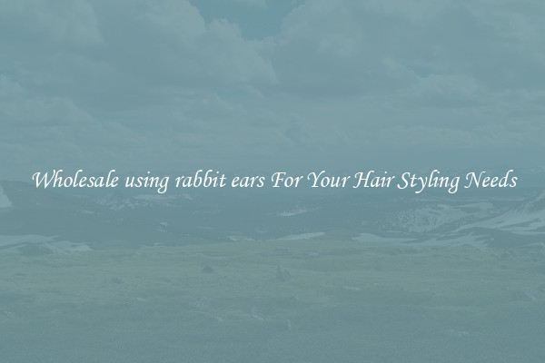 Wholesale using rabbit ears For Your Hair Styling Needs