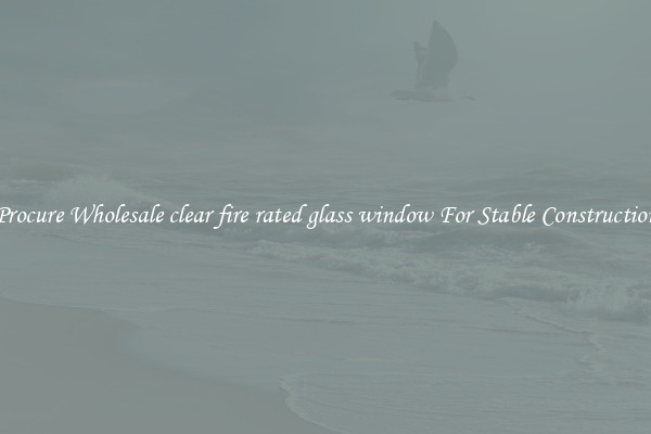 Procure Wholesale clear fire rated glass window For Stable Construction
