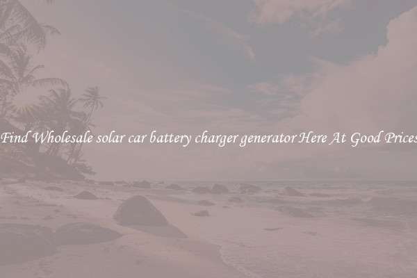 Find Wholesale solar car battery charger generator Here At Good Prices