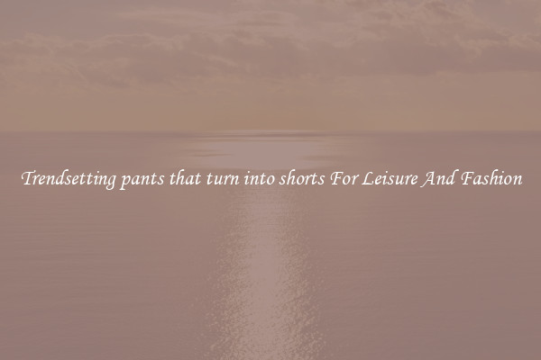 Trendsetting pants that turn into shorts For Leisure And Fashion