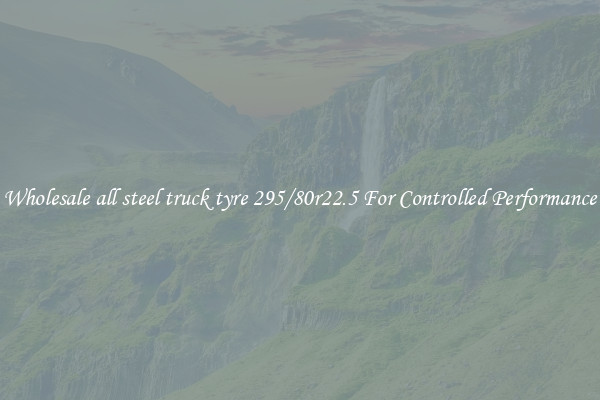 Wholesale all steel truck tyre 295/80r22.5 For Controlled Performance