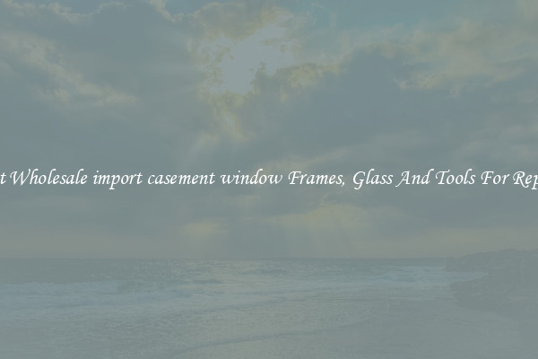 Get Wholesale import casement window Frames, Glass And Tools For Repair