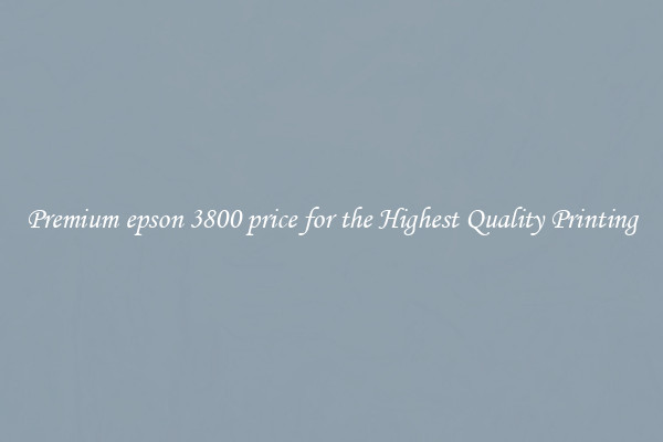 Premium epson 3800 price for the Highest Quality Printing