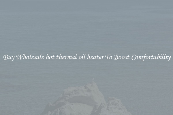 Buy Wholesale hot thermal oil heater To Boost Comfortability