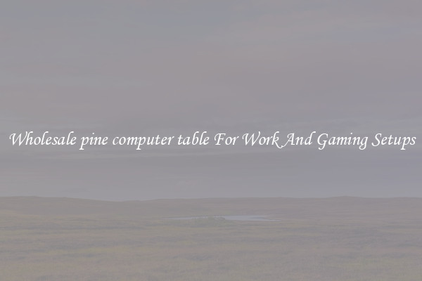 Wholesale pine computer table For Work And Gaming Setups