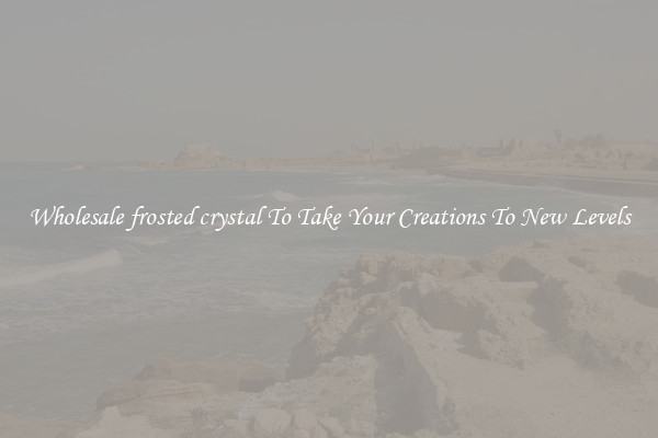Wholesale frosted crystal To Take Your Creations To New Levels