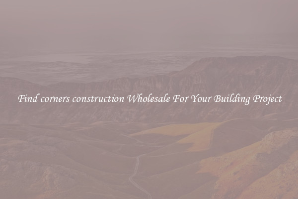 Find corners construction Wholesale For Your Building Project