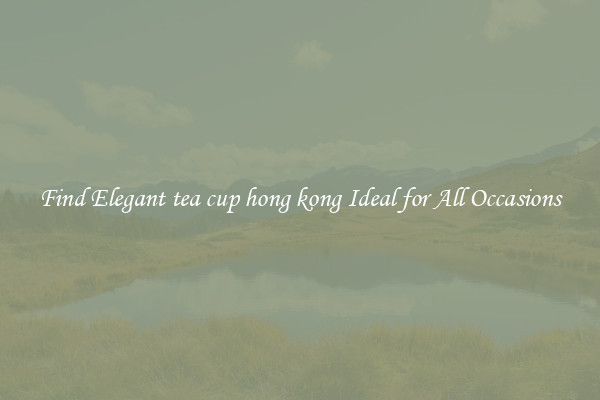 Find Elegant tea cup hong kong Ideal for All Occasions