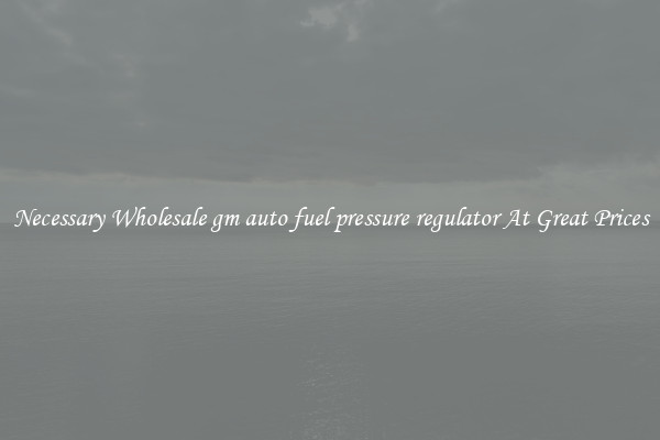 Necessary Wholesale gm auto fuel pressure regulator At Great Prices