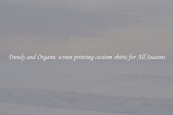 Trendy and Organic screen printing custom shirts for All Seasons