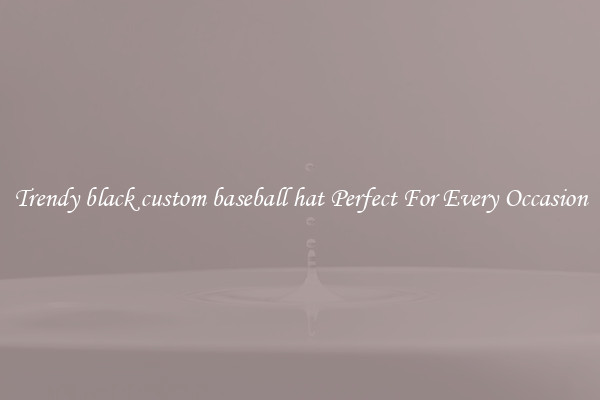 Trendy black custom baseball hat Perfect For Every Occasion