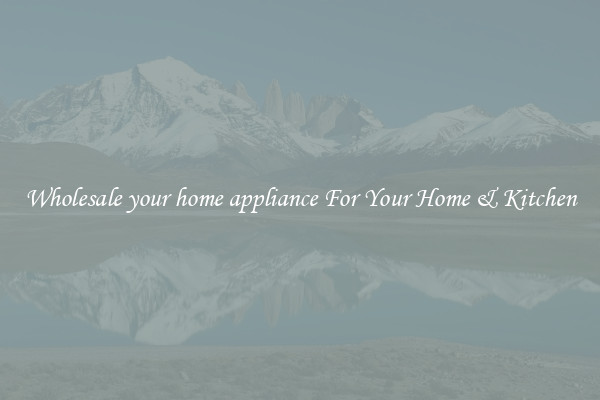 Wholesale your home appliance For Your Home & Kitchen