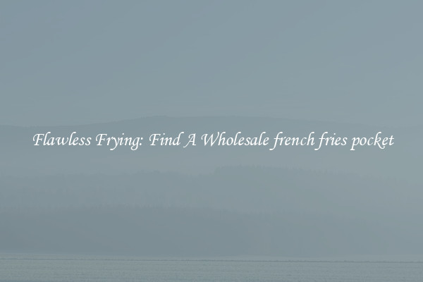 Flawless Frying: Find A Wholesale french fries pocket
