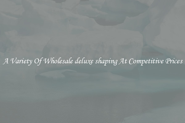 A Variety Of Wholesale deluxe shaping At Competitive Prices