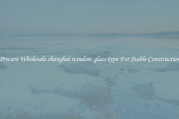 Procure Wholesale shanghai window glass type For Stable Construction