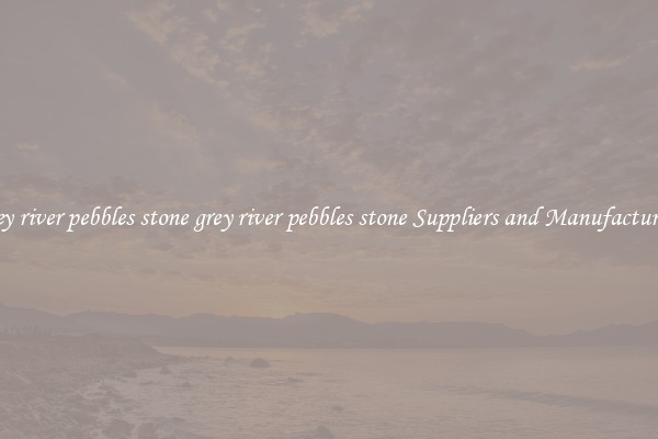grey river pebbles stone grey river pebbles stone Suppliers and Manufacturers