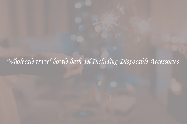 Wholesale travel bottle bath gel Including Disposable Accessories 