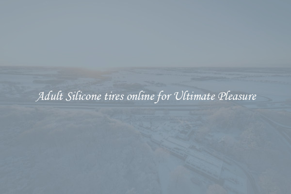 Adult Silicone tires online for Ultimate Pleasure