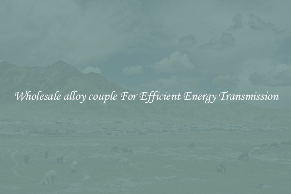 Wholesale alloy couple For Efficient Energy Transmission