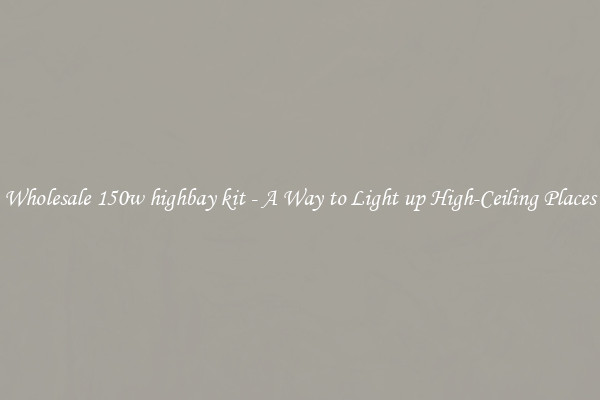 Wholesale 150w highbay kit - A Way to Light up High-Ceiling Places