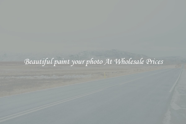 Beautiful paint your photo At Wholesale Prices