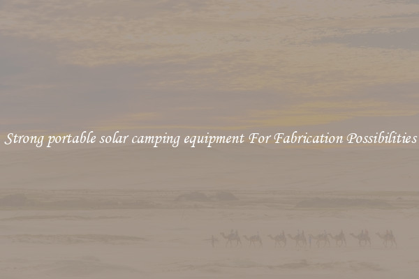 Strong portable solar camping equipment For Fabrication Possibilities