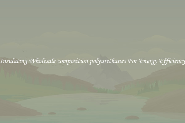 Insulating Wholesale composition polyurethanes For Energy Efficiency