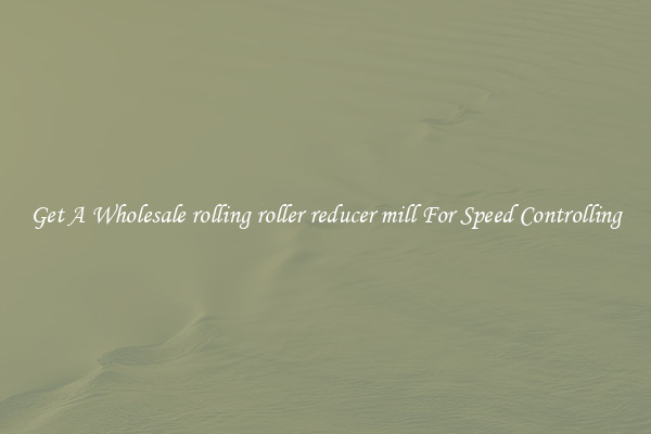Get A Wholesale rolling roller reducer mill For Speed Controlling