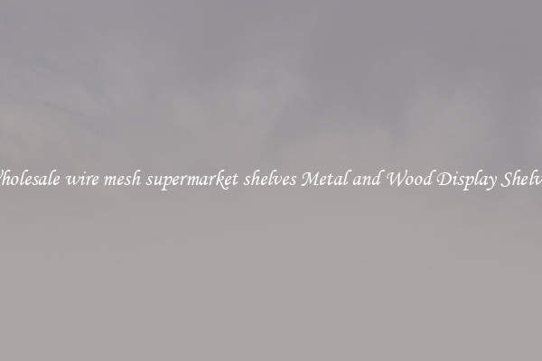 Wholesale wire mesh supermarket shelves Metal and Wood Display Shelves 