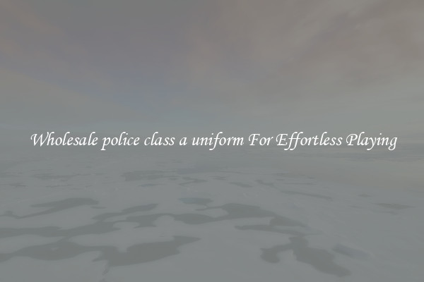 Wholesale police class a uniform For Effortless Playing