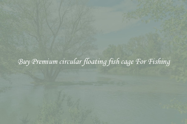 Buy Premium circular floating fish cage For Fishing