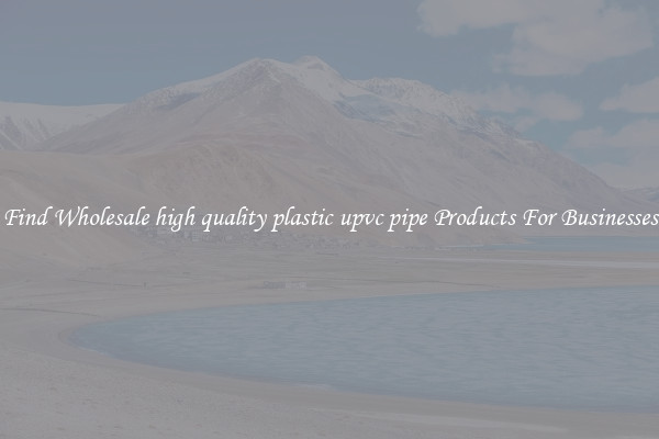 Find Wholesale high quality plastic upvc pipe Products For Businesses