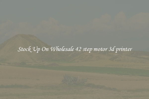 Stock Up On Wholesale 42 step motor 3d printer