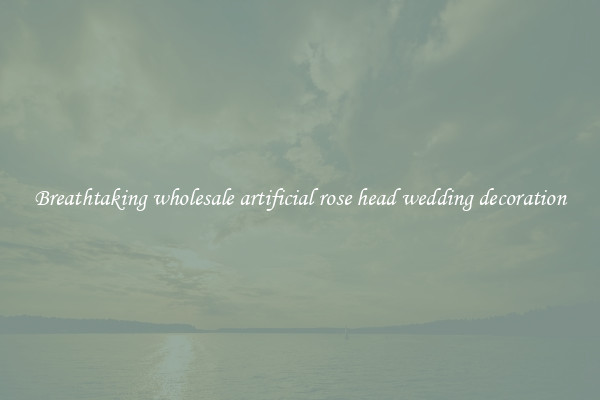 Breathtaking wholesale artificial rose head wedding decoration